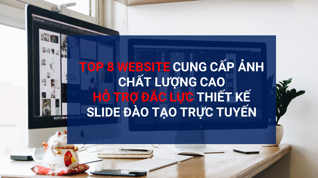 TOP 8 WEBSITE CUNG CẤP ẢNH CHẤT LƯỢNG CAO HỖ TRỢ ĐẮC LỰC THIẾT KẾ SLIDE ĐÀO TẠO TRỰC TUYẾN