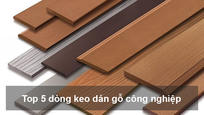 Gợi ý Top 5 dòng keo dán gỗ công nghiệp không thể bỏ qua