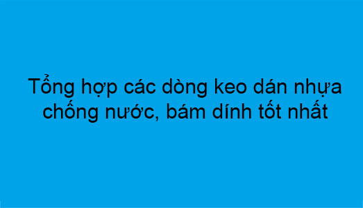 Top các dòng keo dán nhựa chịu nước, bám dính cực tốt