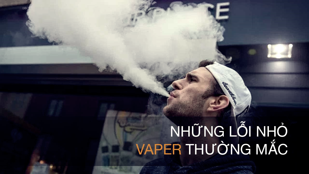 Những lỗi căn bản vaper thường gặp phải khi mới tiếp xúc với VAPE