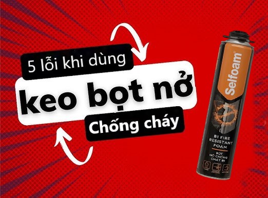 5 lỗi thường gặp khi thi công keo bọt PU foam chống cháy