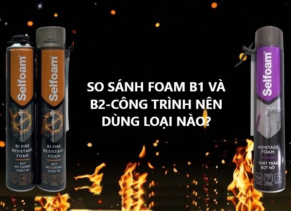 So Sánh Foam B1 Và B2 – Nên Dùng Loại Nào Cho Công Trình? Kinh Nghiệm Thực Tế Từ Nhà Thầu