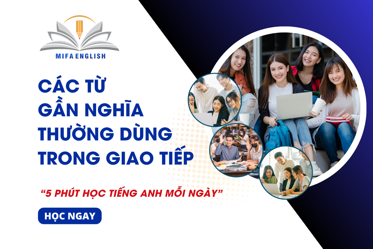 CÁC TỪ GẦN NGHĨA THƯỜNG DÙNG TRONG GIAO TIẾP (P2)