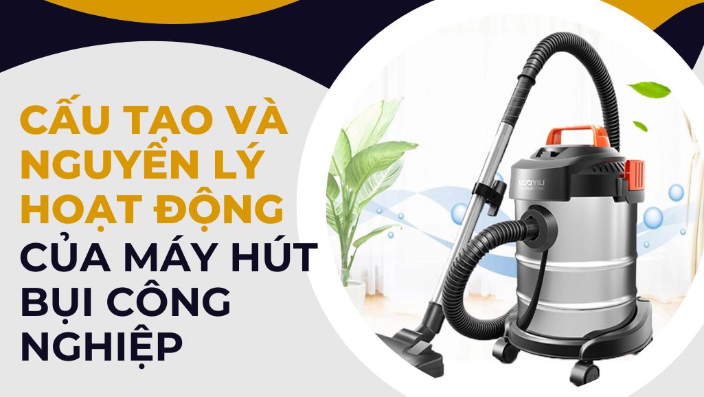 Cấu tạo và nguyên lý hoạt động của máy hút bụi công nghiệp