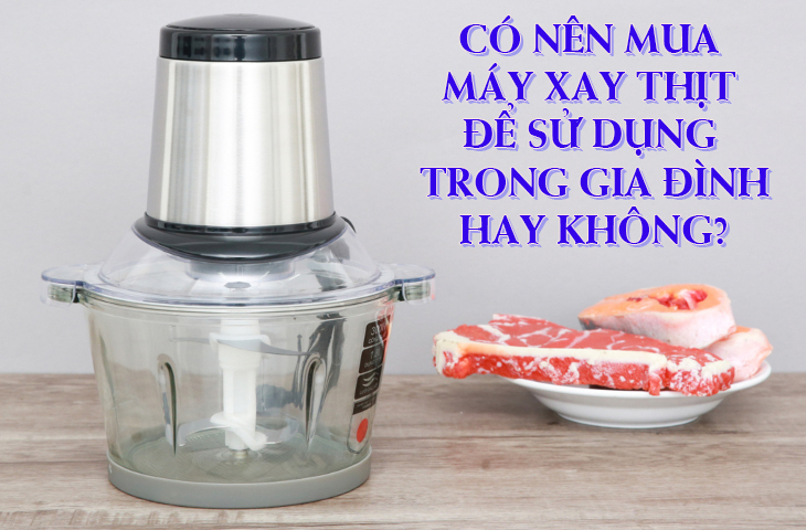 Có nên mua máy xay thịt để sử dụng trong gia đình không?