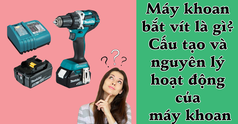 Máy khoan bắt vít là gì? Cấu tạo và nguyên lý hoạt động của máy khoan