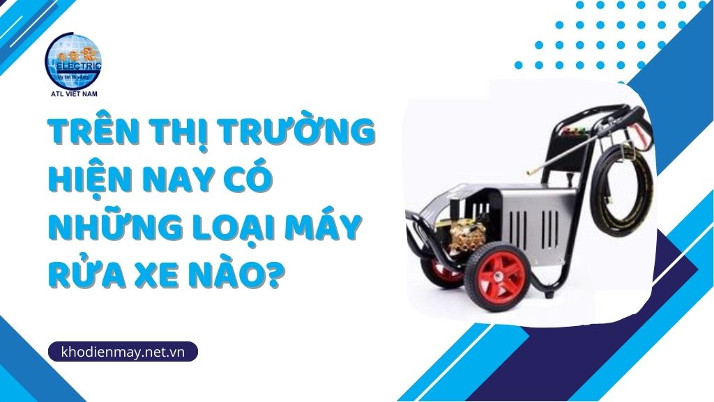 Trên thị trường hiện nay có những loại máy rửa xe nào?