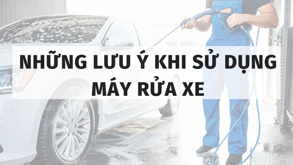 Những lưu ý khi sử dụng máy rửa xe bạn nên biết