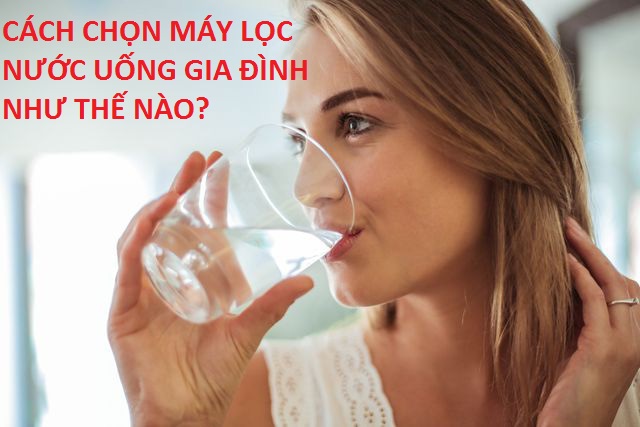 Cách chọn mua máy lọc nước uống gia đình đơn giản mà tiết kiệm nhất