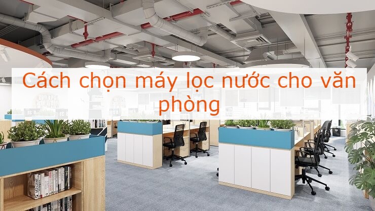 Tổng hợp các lưu ý khi chọn mua máy lọc nước cho văn phòng, công sở