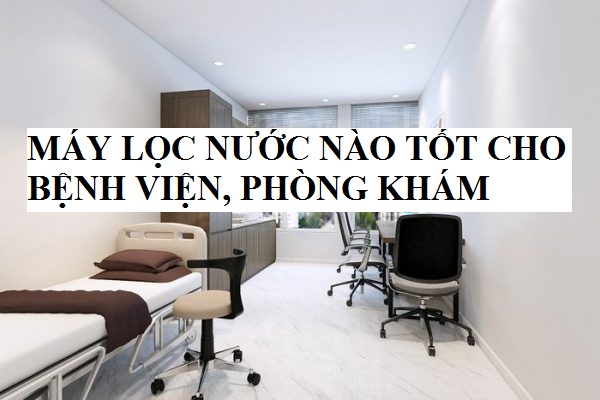 Máy lọc nước nào tốt cho bệnh viện, phòng khám – Giải đáp nhanh