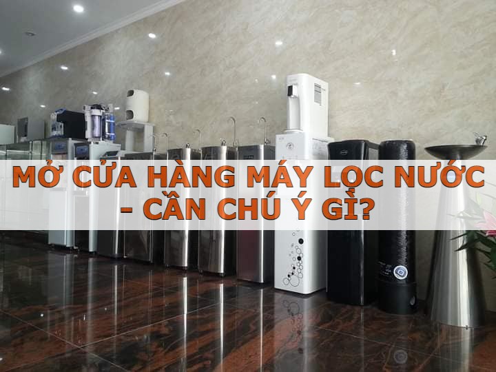 Mở cửa hàng máy lọc nước – Cần lưu ý những gì?