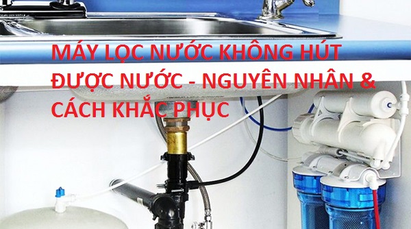 Máy lọc nước không hút được nước – Nguyên nhân và cách khắc phục