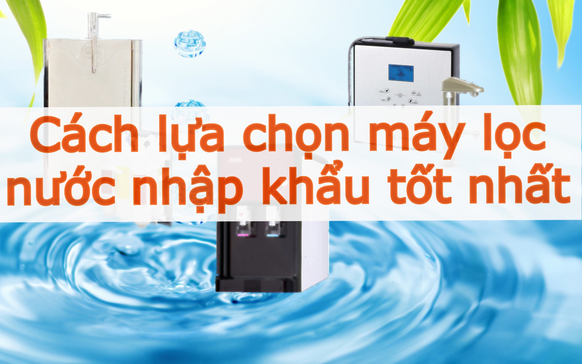 Mách bạn cách lựa chọn máy lọc nước nhập khẩu chuẩn nhất