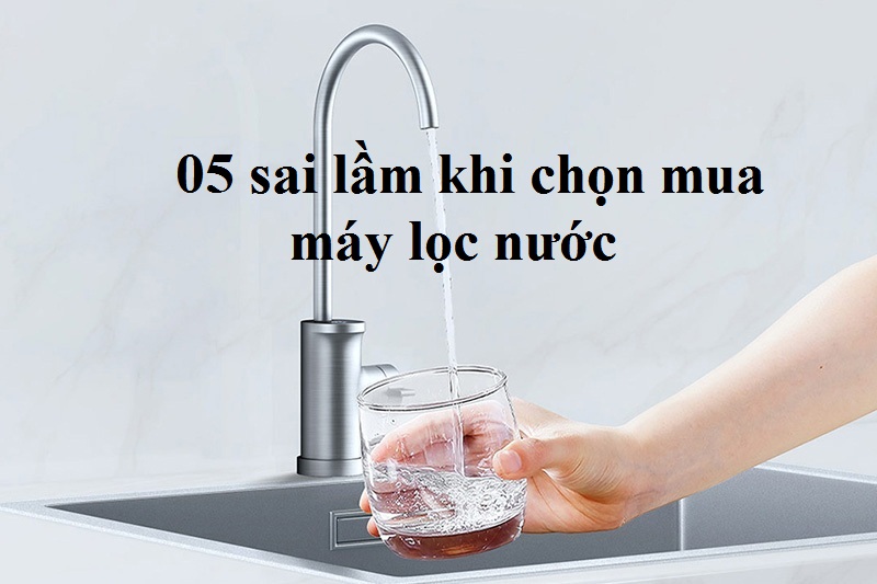 Tổng hợp 05 sai lầm thường gặp khi chọn mua máy lọc nước gia đình