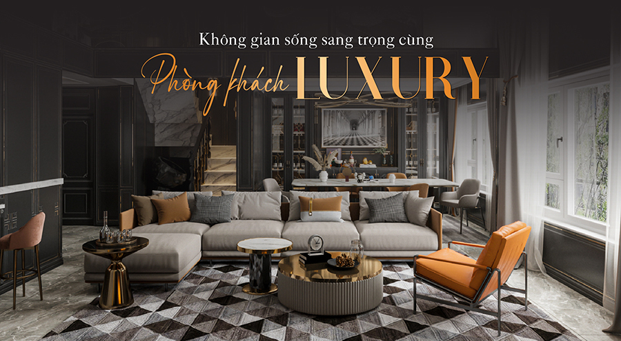 Khám Phá Phòng Khách Thiết Kế Theo Phong Cách Luxury Sang Trọng, Đẳng Cấp