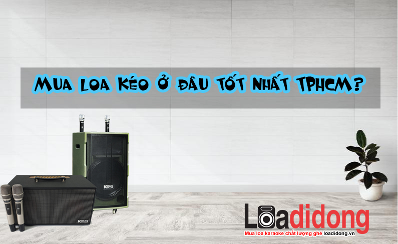 Mua loa kéo ở đâu tốt nhất TPHCM? Nên mua loa kéo nào tốt?