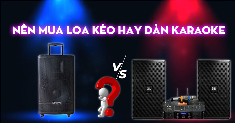 Nên mua loa kéo hay dàn karaoke di động? Loại nào tốt hơn?