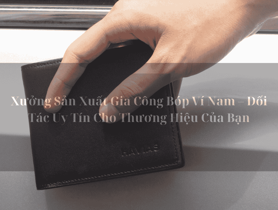 Xưởng Sản Xuất Gia Công Bóp Ví Nam – Đối Tác Uy Tín Cho Thương Hiệu Của Bạn
