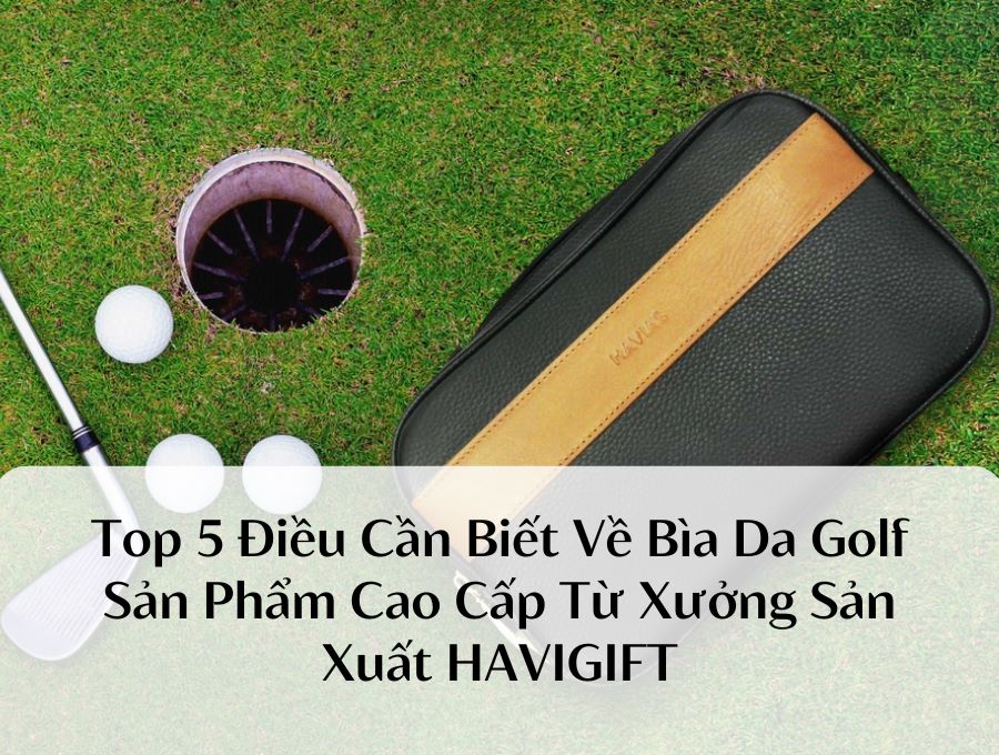 Top 5 Điều Cần Biết Về Bìa Da Golf – Sản Phẩm Cao Cấp Từ Xưởng Sản Xuất HAVIGIFT