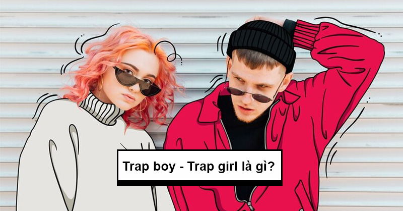 Trap Girl, Trap Boy Là Ai? Giải Nghĩa Trap Và Cách Nhận Biết Chuẩn Nhất
