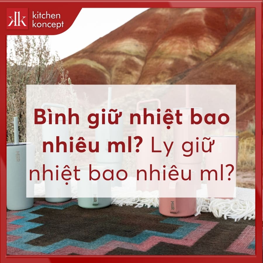 Bình giữ nhiệt bao nhiêu ml? Ly giữ nhiệt bao nhiêu ml?