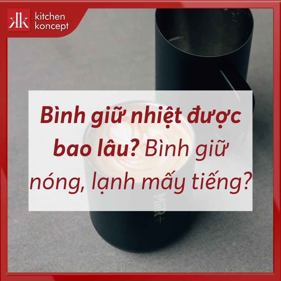 Bình giữ nhiệt được bao lâu? Bình giữ nóng, lạnh mấy tiếng?