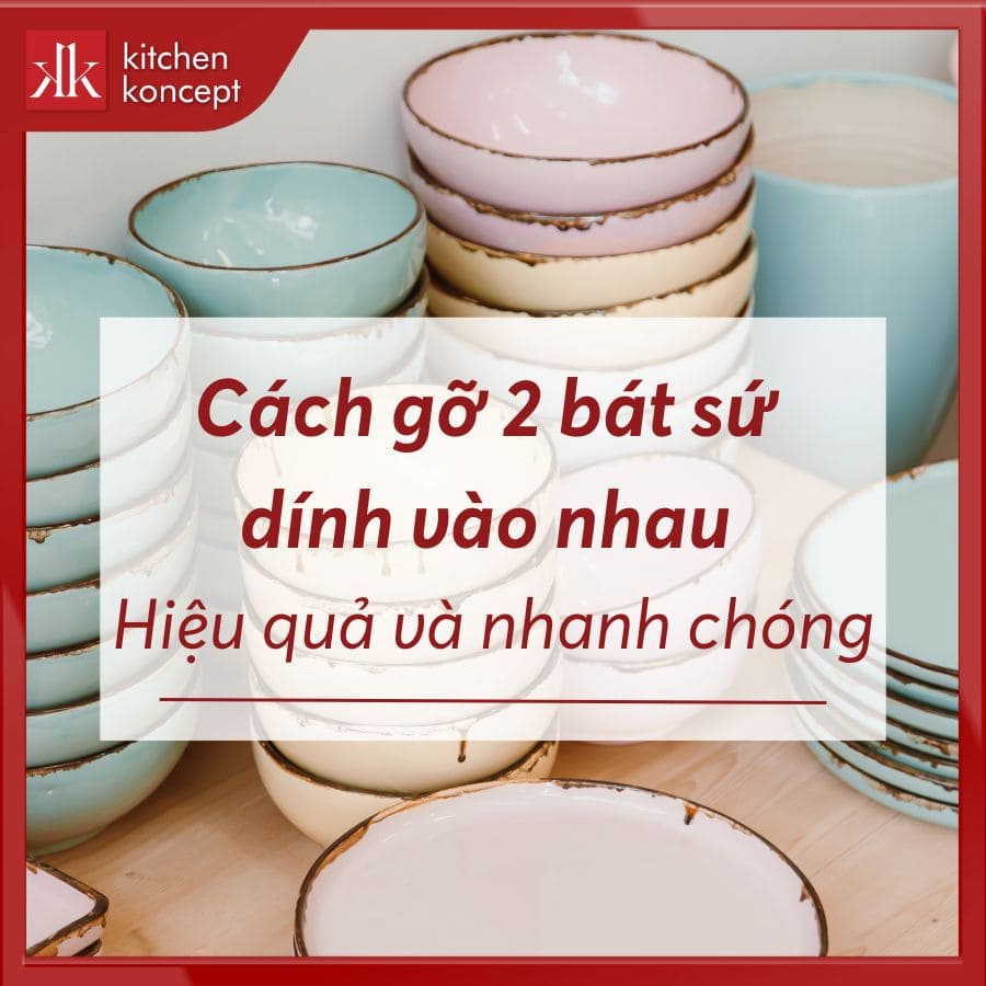 Cách gỡ 2 bát sứ dính vào nhau hiệu quả và nhanh chóng