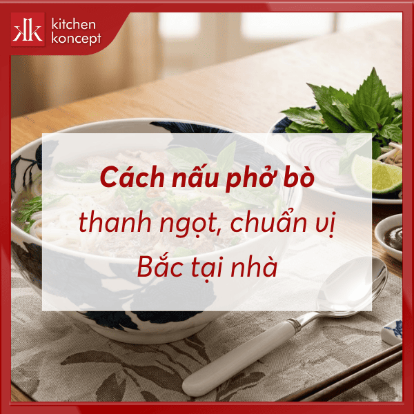 Cách nấu phở bò thanh ngọt, chuẩn vị Bắc tại nhà