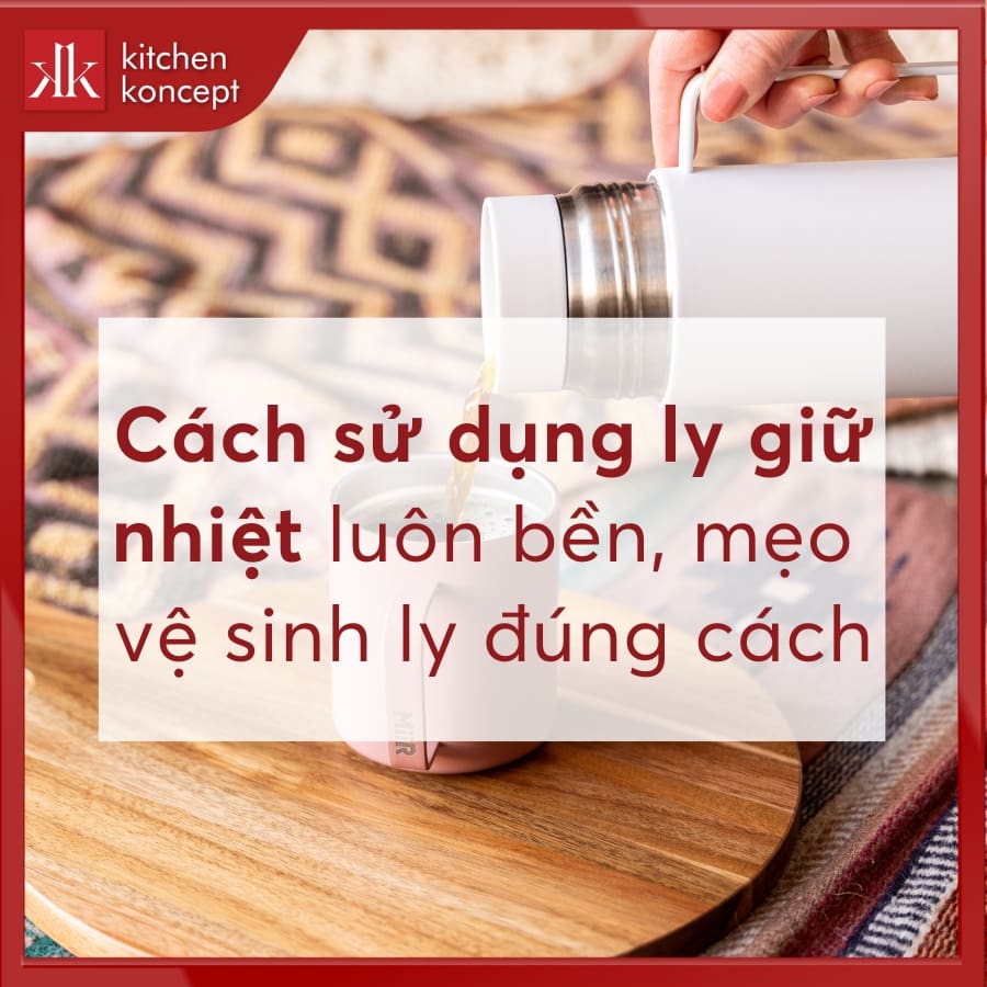 Cách sử dụng ly giữ nhiệt luôn bền, mẹo vệ sinh ly đúng cách