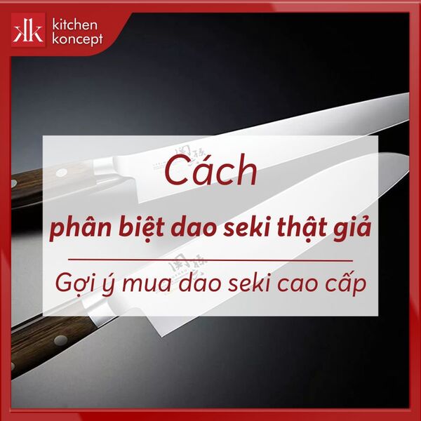 Cách phân biệt dao Seki thật giả? Gợi ý mua dao Seki cao cấp