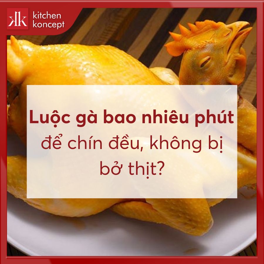 Luộc gà bao nhiêu phút để chín đều, không bị bở thịt?