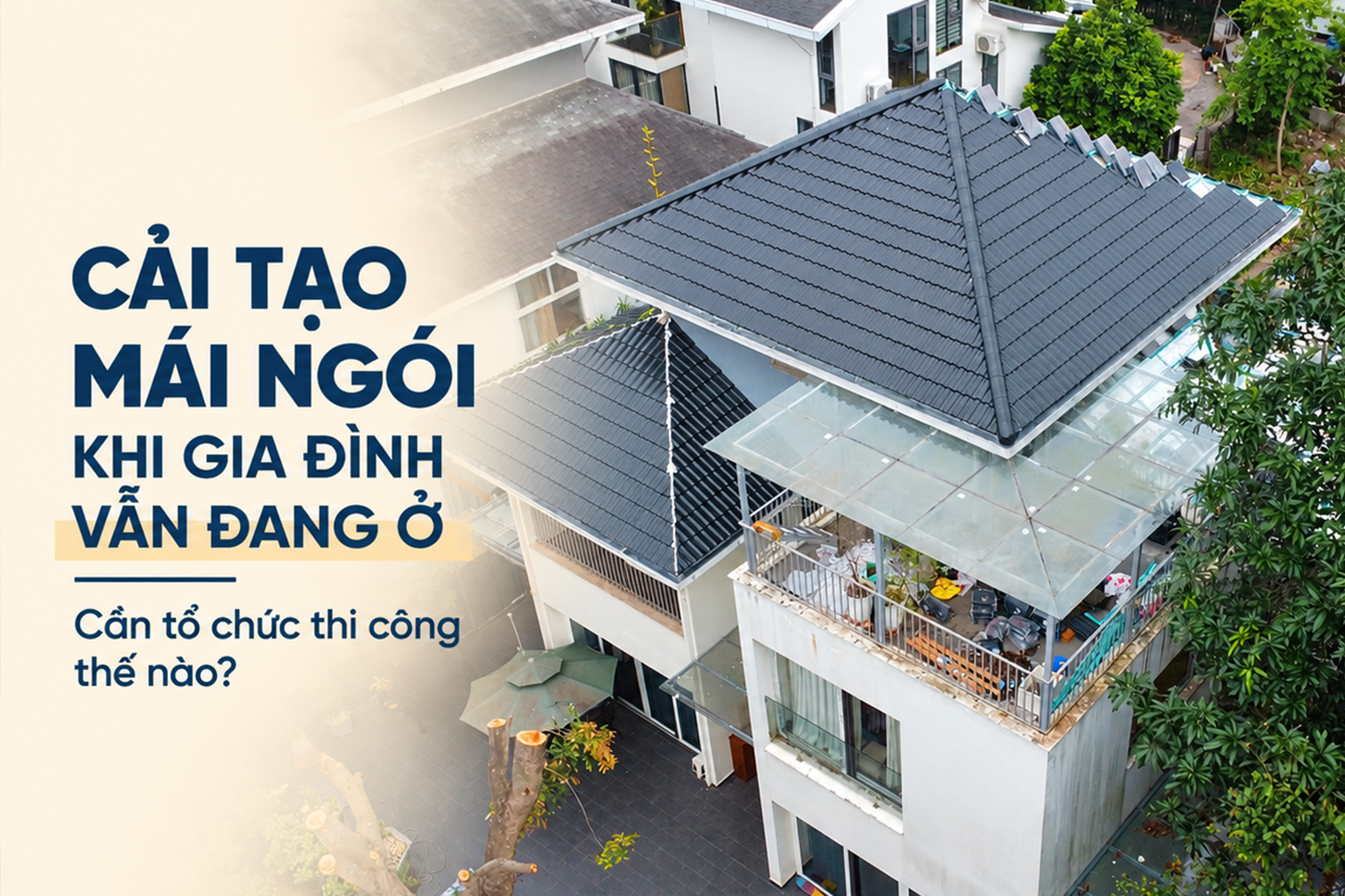 Cải tạo mái ngói khi gia đình vẫn đang ở cần tổ chức thi công thế nào?