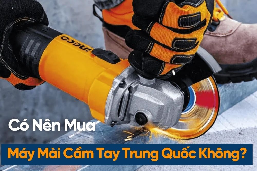 Có Nên Mua Máy Mài Cầm Tay Trung Quốc Không? Ưu Và Nhược Điểm