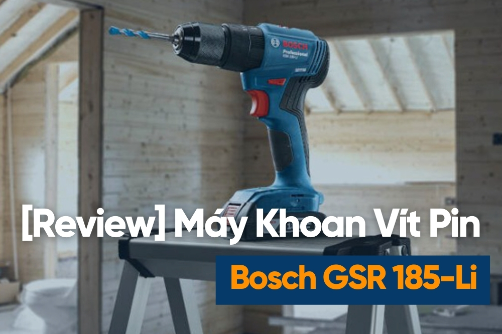 [Review] Máy Khoan/Bắt Vít Dùng Pin Bosch GSR 185-Li – Nhỏ Gọn, Lực 45nm