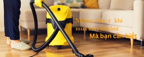 Nhựng lưu ý khi mua máy hút bụi mà bạn nên biết