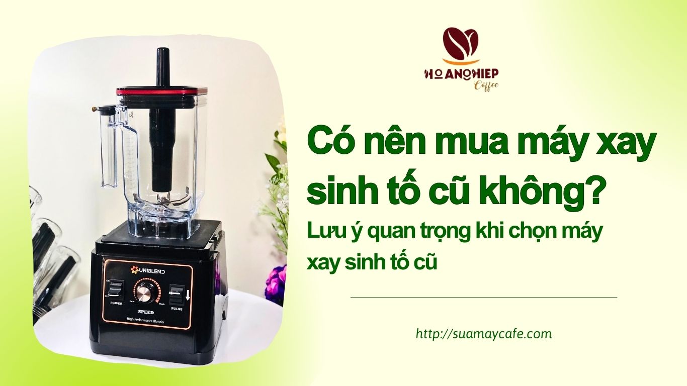 Có nên mua máy xay sinh tố cũ không? Lưu ý quan trọng khi chọn máy xay sinh tố cũ.