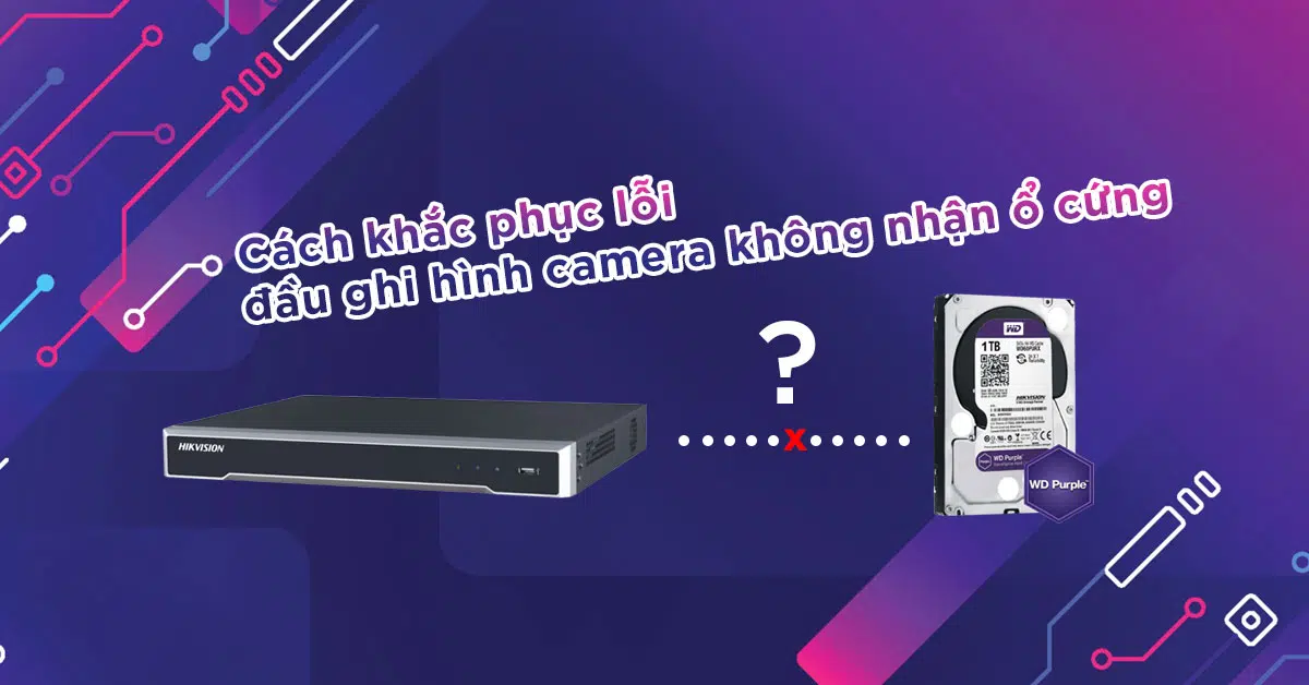 CÁCH KHẮC PHỤC LỖI ĐẦU GHI HÌNH CAMERA KHÔNG NHẬN Ổ CỨNG