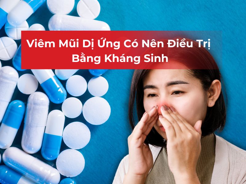 Viêm Mũi Dị Ứng Có Nên Điều Trị Bằng Kháng Sinh