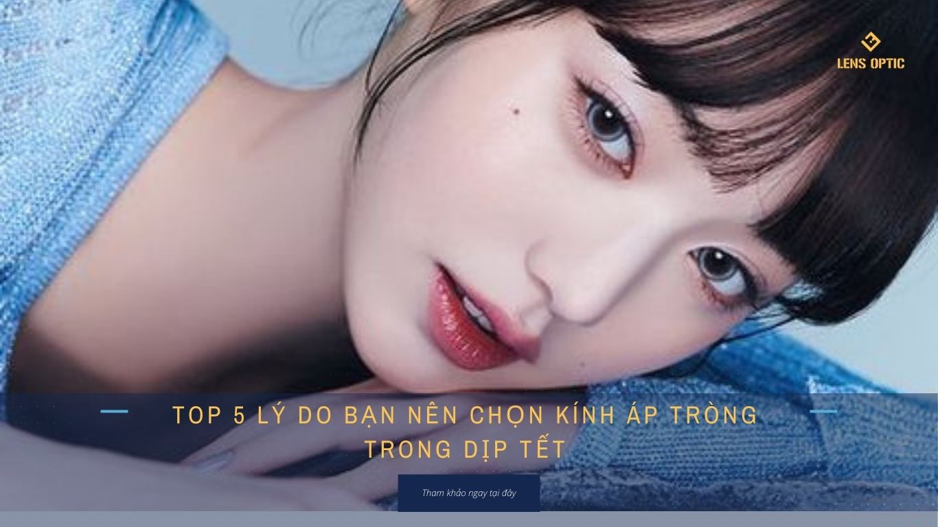 TOP 5 LÝ DO BẠN NÊN CHỌN KÍNH ÁP TRÒNG TRONG DỊP TẾT 