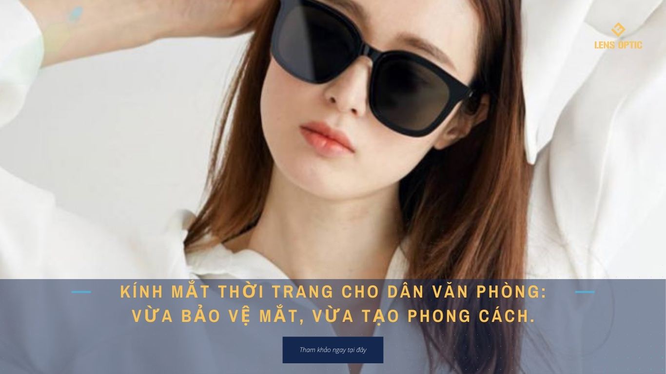 KÍNH MẮT THỜI TRANG CHO DÂN VĂN PHÒNG: VỪA BẢO VỆ MẮT, VỪA TẠO PHONG CÁCH