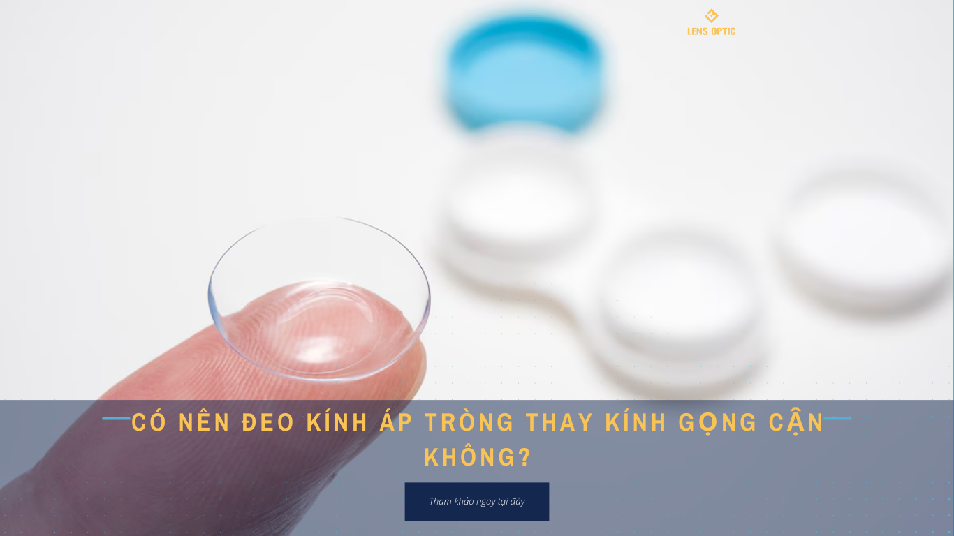 CÓ NÊN ĐEO KÍNH ÁP TRÒNG THAY KÍNH GỌNG CẬN KHÔNG?