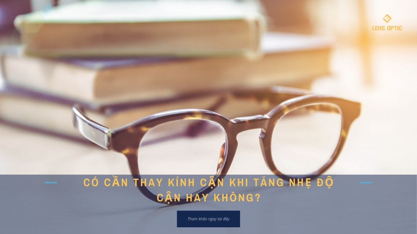 CÓ CẦN THAY KÍNH CẬN KHI TĂNG NHẸ ĐỘ CẬN HAY KHÔNG?