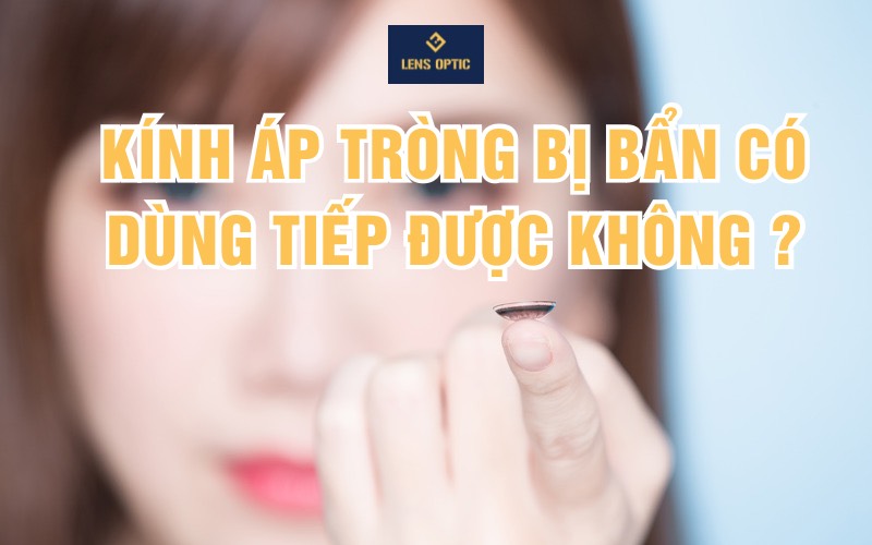 KÍNH ÁP TRÒNG BỊ BẨN CÓ DÙNG TIẾP ĐƯỢC KHÔNG ?