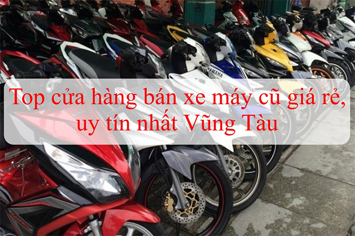 Top 3 địa chỉ cửa hàng mua bán xe máy cũ ở Vũng Tàu giá tốt nhất