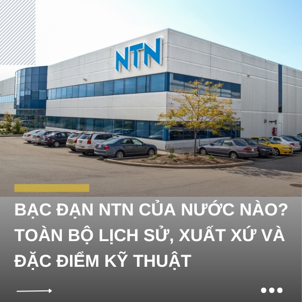 Bạc đạn NTN của nước nào? Toàn bộ lịch sử, xuất xứ, đặc điểm kỹ thuật