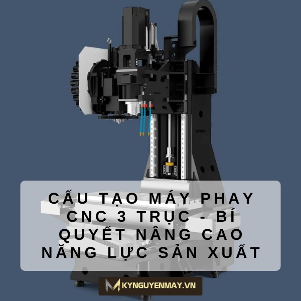 Cấu tạo máy phay CNC 3 trục - Bí quyết nâng cao năng lực sản xuất
