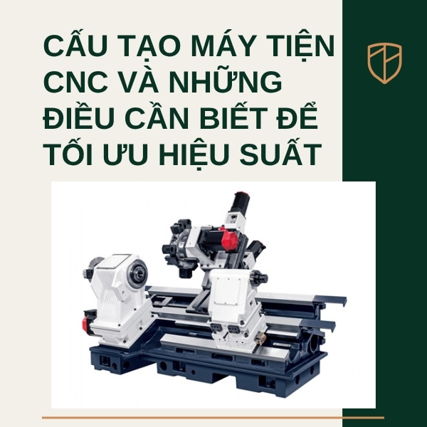 CẤU TẠO MÁY TIỆN CNC VÀ NHỮNG ĐIỀU CẦN BIẾT ĐỂ TỐI ƯU HIỆU SUẤT
