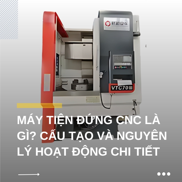 Máy tiện đứng CNC là gì? Cấu tạo và nguyên lý hoạt động chi tiết