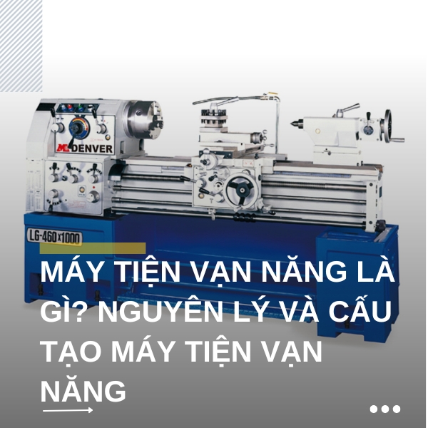 Máy tiện vạn năng là gì? Nguyên lý và cấu tạo máy tiện vạn năng